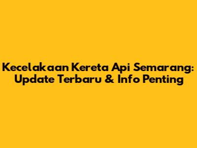 Kecelakaan Kereta Api Semarang: Update Terbaru & Info Penting
