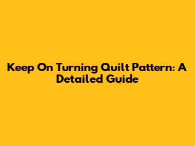 Keep On Turning Quilt Pattern: A Detailed Guide