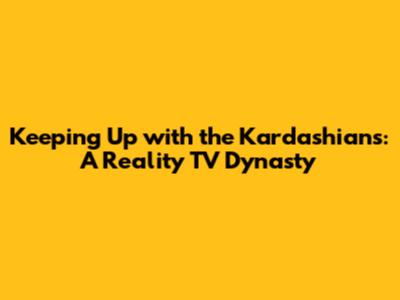 Keeping Up with the Kardashians: A Reality TV Dynasty