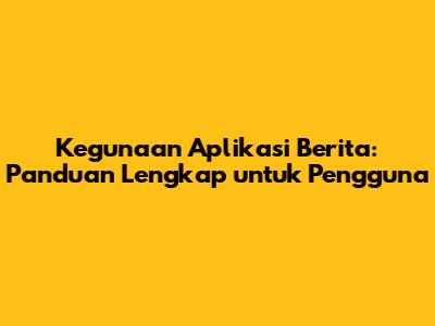 Kegunaan Aplikasi Berita: Panduan Lengkap untuk Pengguna