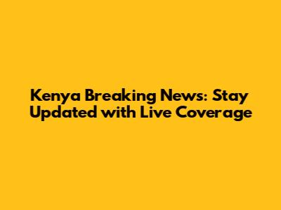 Kenya Breaking News: Stay Updated with Live Coverage