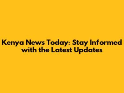 Kenya News Today: Stay Informed with the Latest Updates