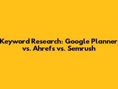 Keyword Research: Google Planner vs. Ahrefs vs. Semrush