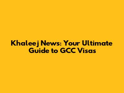 Khaleej News: Your Ultimate Guide to GCC Visas