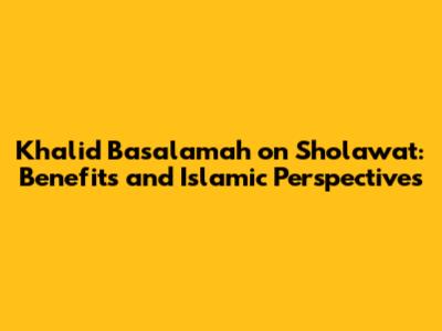 Khalid Basalamah on Sholawat: Benefits and Islamic Perspectives