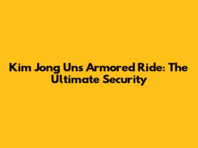 Kim Jong Un's Armored Ride: The Ultimate Security