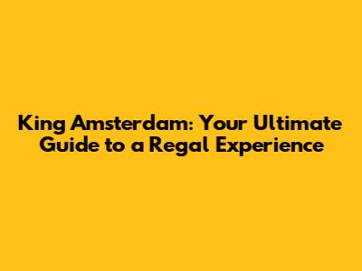 King Amsterdam: Your Ultimate Guide to a Regal Experience