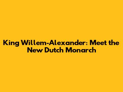 King Willem-Alexander: Meet the New Dutch Monarch