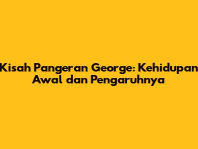Kisah Pangeran George: Kehidupan Awal dan Pengaruhnya