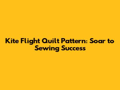 Kite Flight Quilt Pattern: Soar to Sewing Success