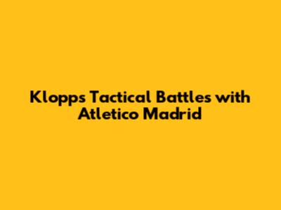 Klopp's Tactical Battles with Atletico Madrid