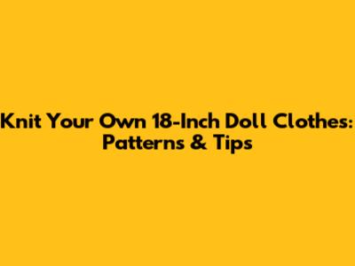 Knit Your Own 18-Inch Doll Clothes: Patterns & Tips