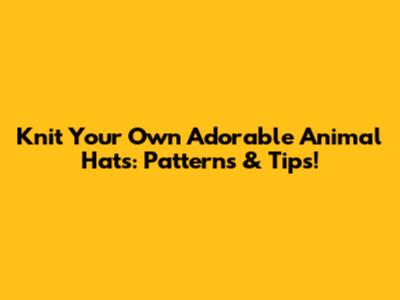 Knit Your Own Adorable Animal Hats: Patterns & Tips!