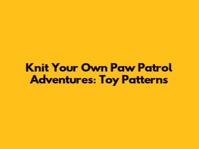 Knit Your Own Paw Patrol Adventures: Toy Patterns