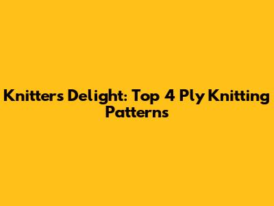 Knitters' Delight: Top 4 Ply Knitting Patterns