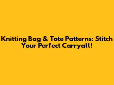 Knitting Bag & Tote Patterns: Stitch Your Perfect Carryall!