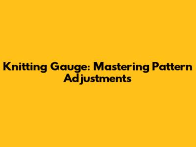 Knitting Gauge: Mastering Pattern Adjustments
