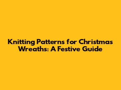 Knitting Patterns for Christmas Wreaths: A Festive Guide