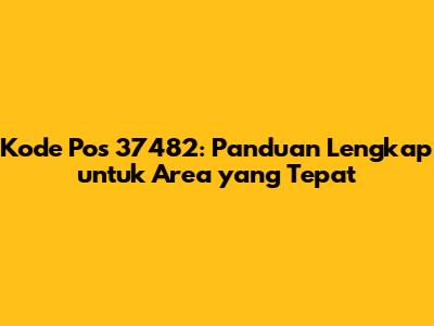 Kode Pos 37482: Panduan Lengkap untuk Area yang Tepat