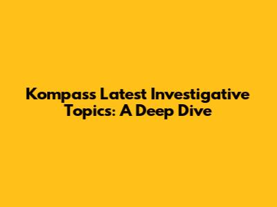 Kompas's Latest Investigative Topics: A Deep Dive