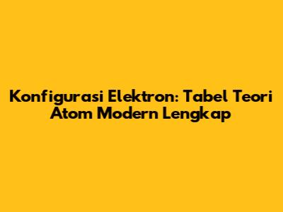 Konfigurasi Elektron: Tabel Teori Atom Modern Lengkap