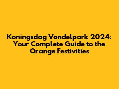 Koningsdag Vondelpark 2024: Your Complete Guide to the Orange Festivities