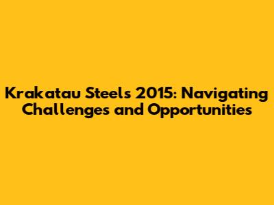 Krakatau Steel's 2015: Navigating Challenges and Opportunities