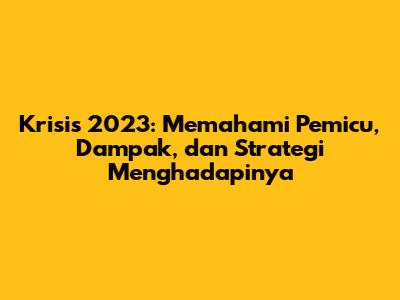 Krisis 2023: Memahami Pemicu, Dampak, dan Strategi Menghadapinya