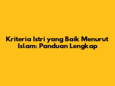 Kriteria Istri yang Baik Menurut Islam: Panduan Lengkap
