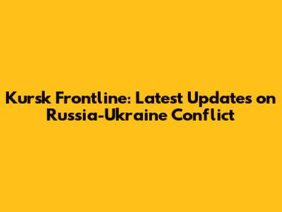 Kursk Frontline: Latest Updates on Russia-Ukraine Conflict
