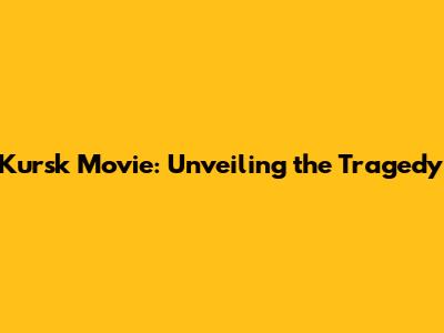 Kursk Movie: Unveiling the Tragedy