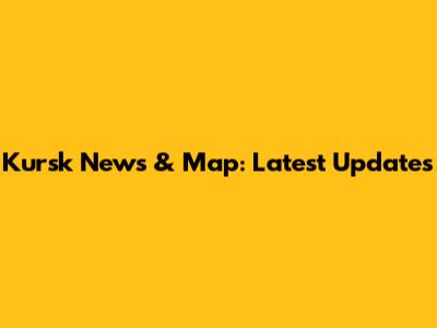 Kursk News & Map: Latest Updates