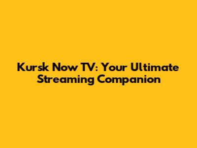 Kursk Now TV: Your Ultimate Streaming Companion