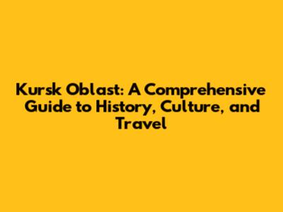 Kursk Oblast: A Comprehensive Guide to History, Culture, and Travel
