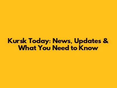 Kursk Today: News, Updates & What You Need to Know