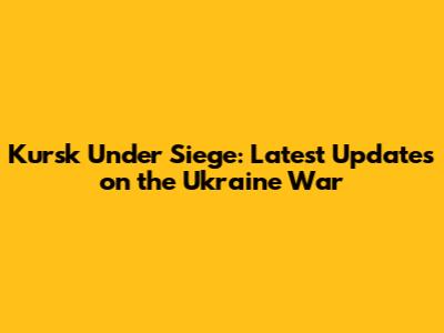 Kursk Under Siege: Latest Updates on the Ukraine War
