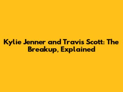 Kylie Jenner and Travis Scott: The Breakup, Explained