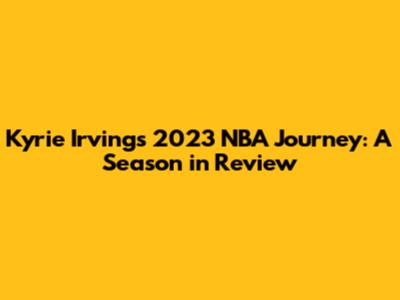 Kyrie Irving's 2023 NBA Journey: A Season in Review