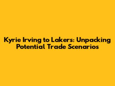Kyrie Irving to Lakers: Unpacking Potential Trade Scenarios