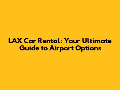 LAX Car Rental: Your Ultimate Guide to Airport Options