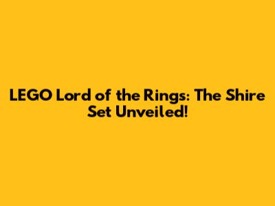 LEGO Lord of the Rings: The Shire Set Unveiled!