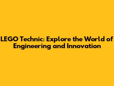 LEGO Technic: Explore the World of Engineering and Innovation