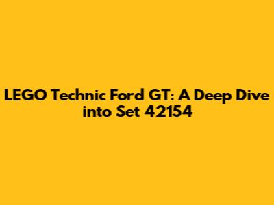 LEGO Technic Ford GT: A Deep Dive into Set 42154