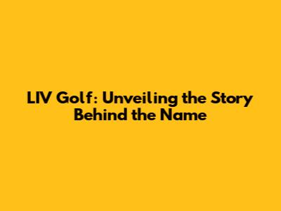 LIV Golf: Unveiling the Story Behind the Name
