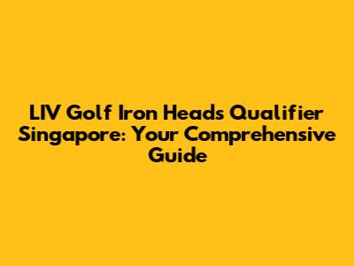 LIV Golf Iron Heads Qualifier Singapore: Your Comprehensive Guide
