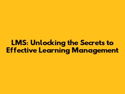 LMS: Unlocking the Secrets to Effective Learning Management