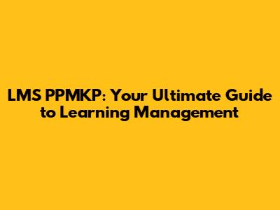 LMS PPMKP: Your Ultimate Guide to Learning Management