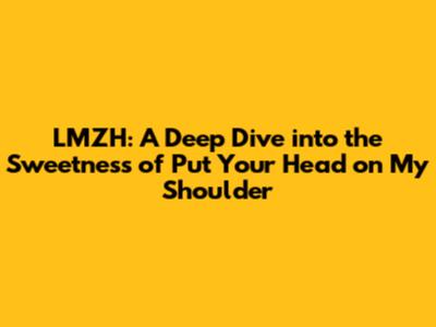 LMZH: A Deep Dive into the Sweetness of 'Put Your Head on My Shoulder'