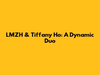 LMZH & Tiffany Ho: A Dynamic Duo