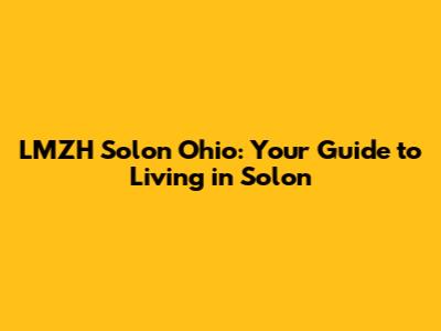 LMZH Solon Ohio: Your Guide to Living in Solon